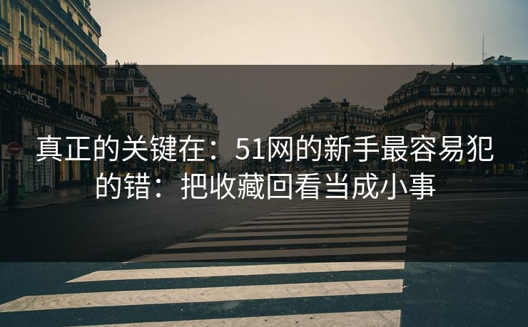 真正的关键在：51网的新手最容易犯的错：把收藏回看当成小事