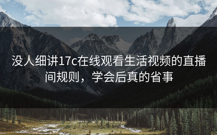 没人细讲17c在线观看生活视频的直播间规则，学会后真的省事