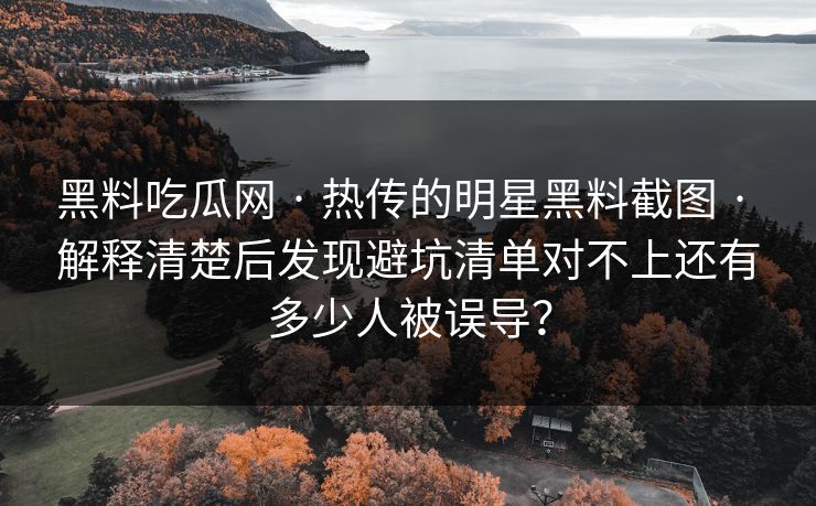 黑料吃瓜网 · 热传的明星黑料截图 · 解释清楚后发现避坑清单对不上还有多少人被误导? 黑料吃瓜网 · 热传的明星黑料截图 · 解释清楚后发现避坑清单对不上还有多少人被误导?