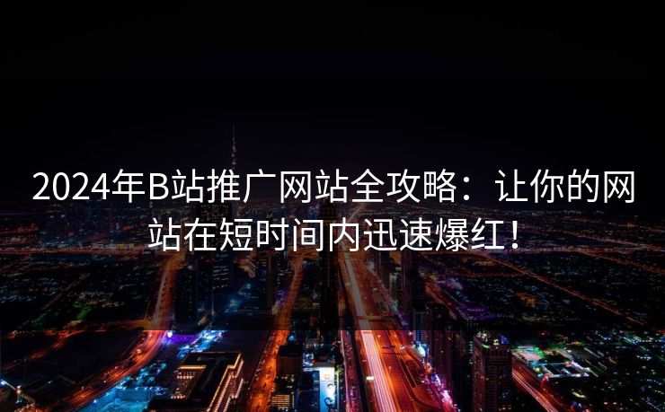 2024年B站推广网站全攻略：让你的网站在短时间内迅速爆红！