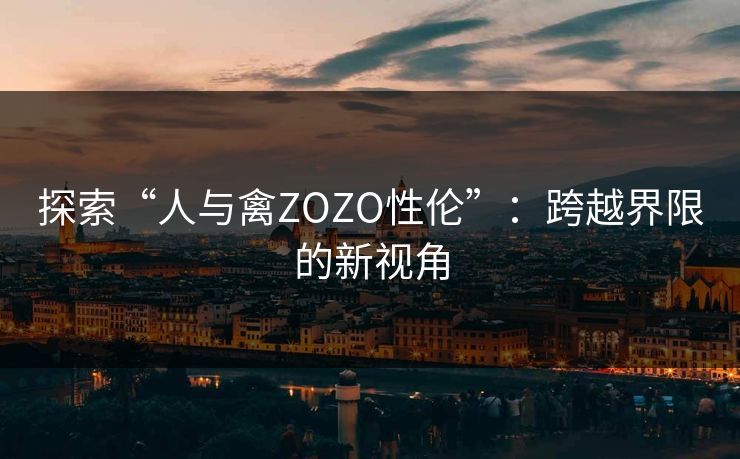 探索“人与禽ZOZO性伦”：跨越界限的新视角