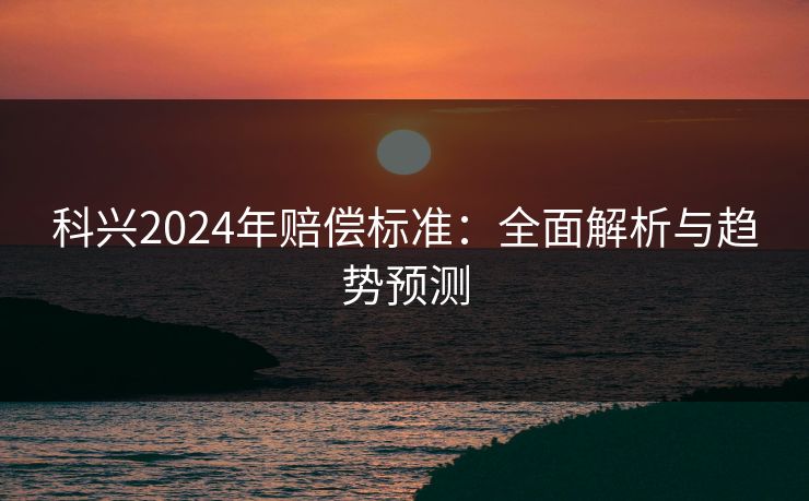 科兴2024年赔偿标准：全面解析与趋势预测