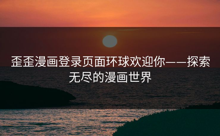 歪歪漫画登录页面环球欢迎你——探索无尽的漫画世界