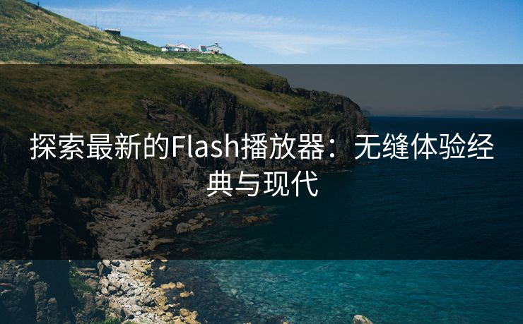 探索最新的Flash播放器：无缝体验经典与现代