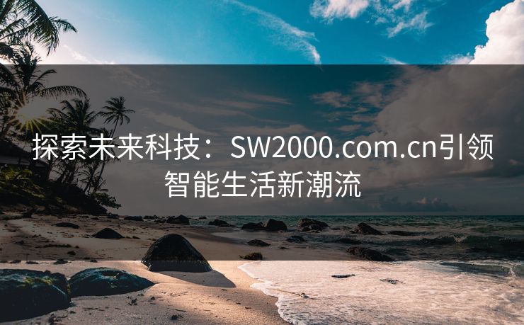 探索未来科技：SW2000.com.cn引领智能生活新潮流