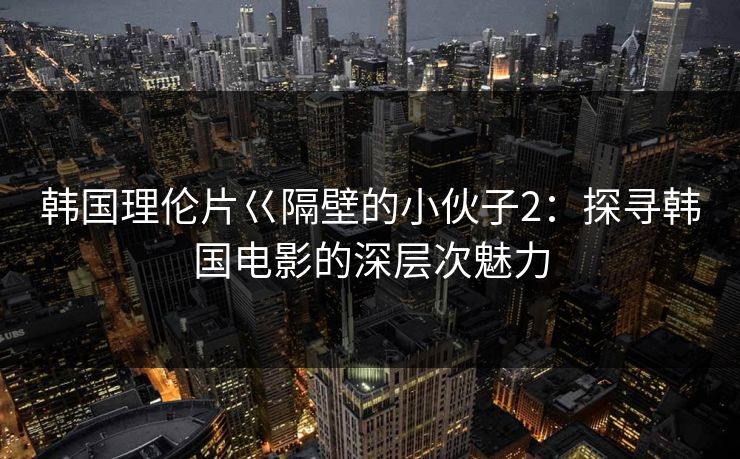 韩国理伦片巜隔壁的小伙子2：探寻韩国电影的深层次魅力