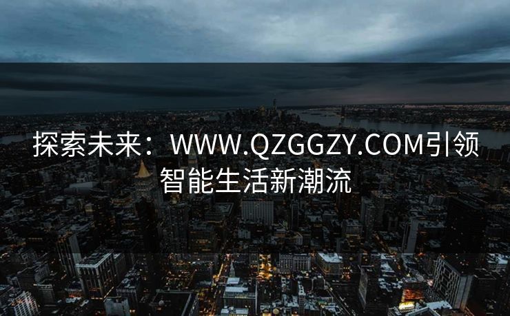 探索未来：WWW.QZGGZY.COM引领智能生活新潮流