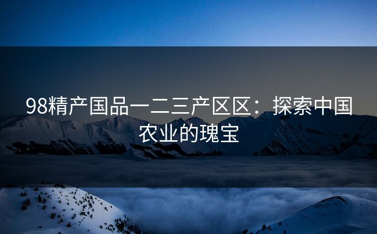 98精产国品一二三产区区：探索中国农业的瑰宝