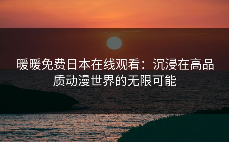 暖暖免费日本在线观看：沉浸在高品质动漫世界的无限可能