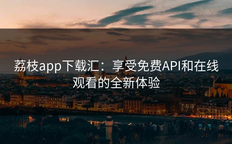 荔枝app下载汇：享受免费API和在线观看的全新体验