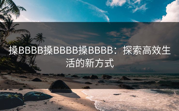 搡BBBB搡BBBB搡BBBB：探索高效生活的新方式