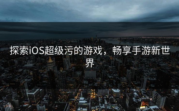 探索iOS超级污的游戏，畅享手游新世界