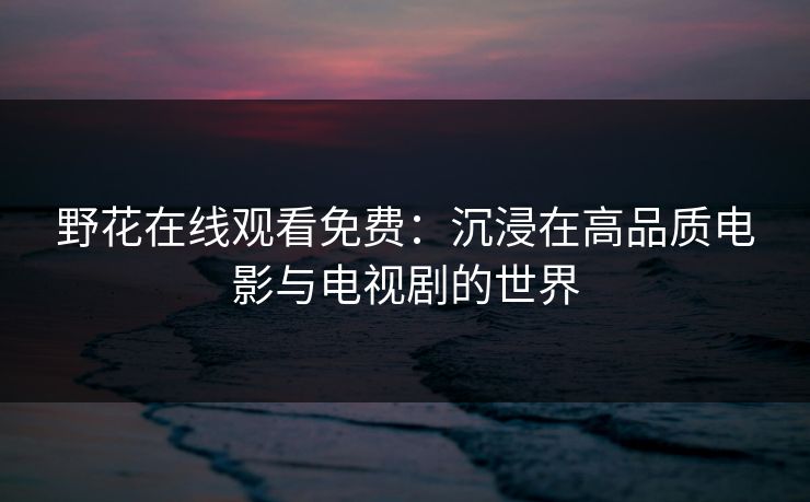 野花在线观看免费：沉浸在高品质电影与电视剧的世界