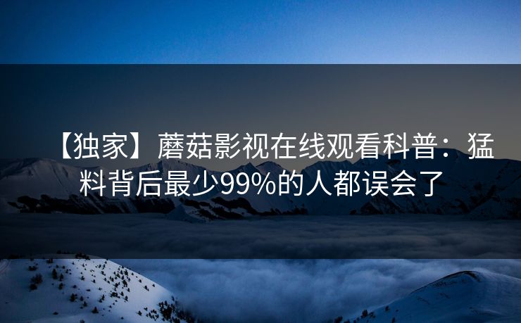 【独家】蘑菇影视在线观看科普：猛料背后最少99%的人都误会了
