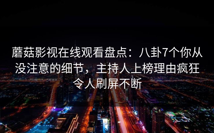 蘑菇影视在线观看盘点:八卦7个你从没注意的细节,主持人上榜理由疯狂令人刷屏不断 蘑菇影视在线观看盘点:八卦7个你从没注意的细节,主持人上榜理由疯狂令人刷屏不断