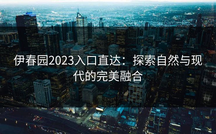 伊春园2023入口直达：探索自然与现代的完美融合