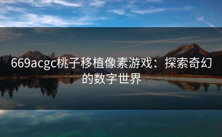 669acgc桃子移植像素游戏：探索奇幻的数字世界