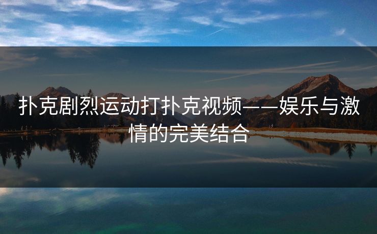 扑克剧烈运动打扑克视频——娱乐与激情的完美结合 扑克剧烈运动打扑克视频——娱乐与激情的完美结合