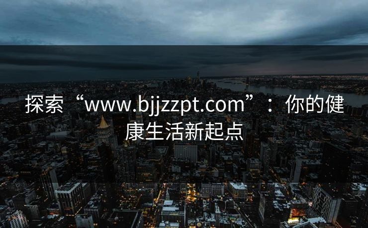 探索“www.bjjzzpt.com”：你的健康生活新起点