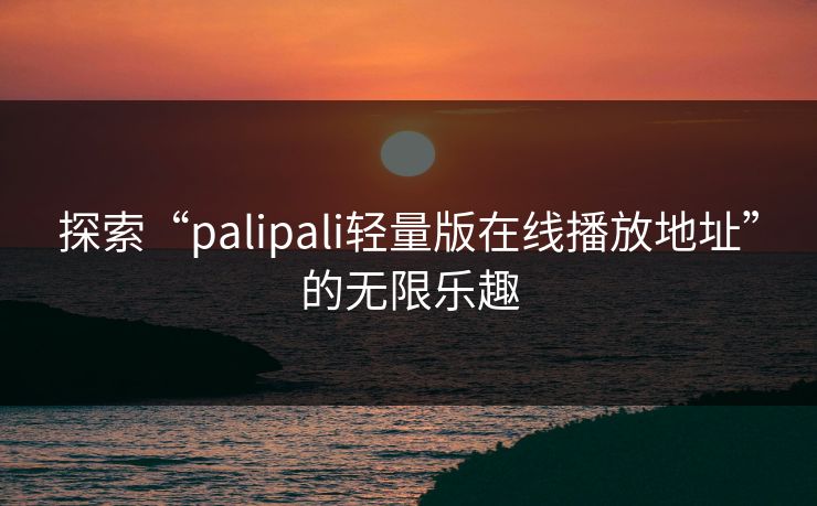 探索“palipali轻量版在线播放地址”的无限乐趣