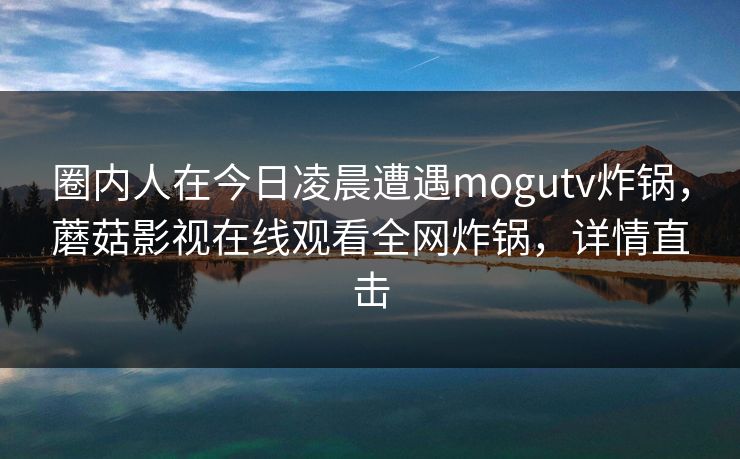 圈内人在今日凌晨遭遇mogutv炸锅，蘑菇影视在线观看全网炸锅，详情直击