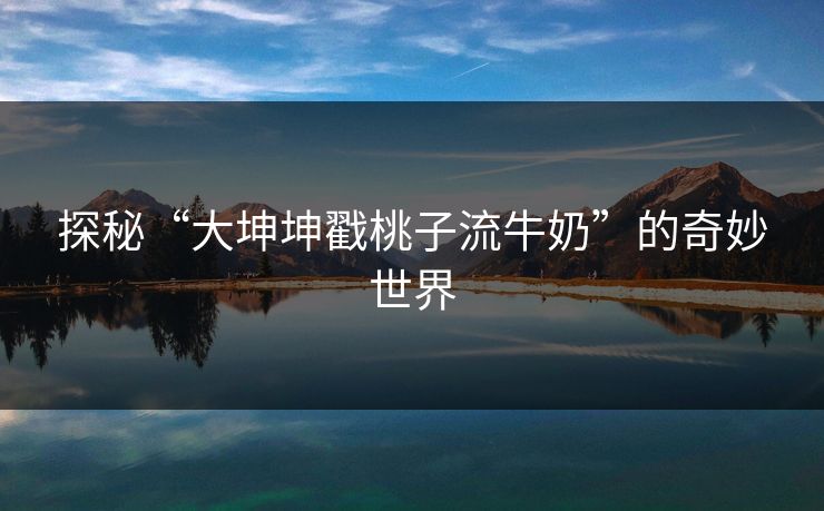 探秘“大坤坤戳桃子流牛奶”的奇妙世界