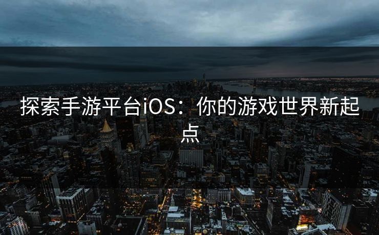 探索手游平台iOS：你的游戏世界新起点