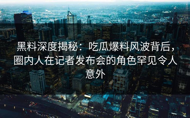 黑料深度揭秘：吃瓜爆料风波背后，圈内人在记者发布会的角色罕见令人意外