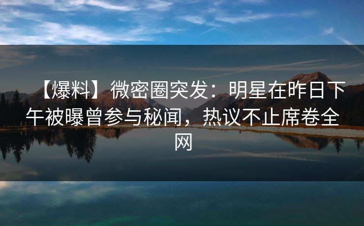 【爆料】微密圈突发：明星在昨日下午被曝曾参与秘闻，热议不止席卷全网