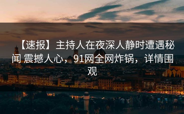 【速报】主持人在夜深人静时遭遇秘闻 震撼人心，91网全网炸锅，详情围观