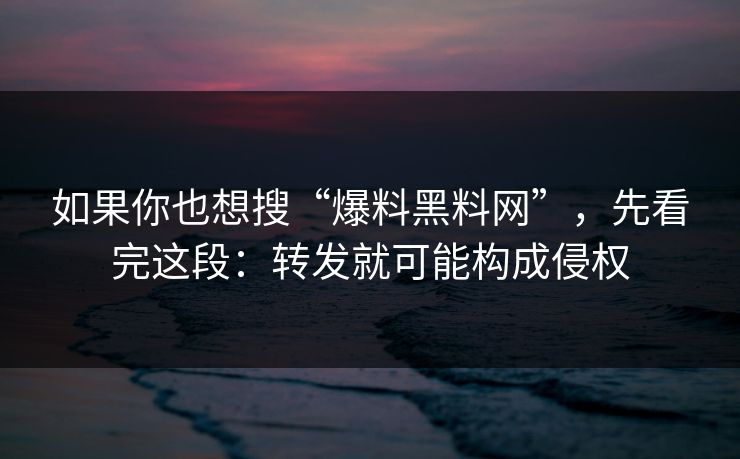 如果你也想搜“爆料黑料网”，先看完这段：转发就可能构成侵权