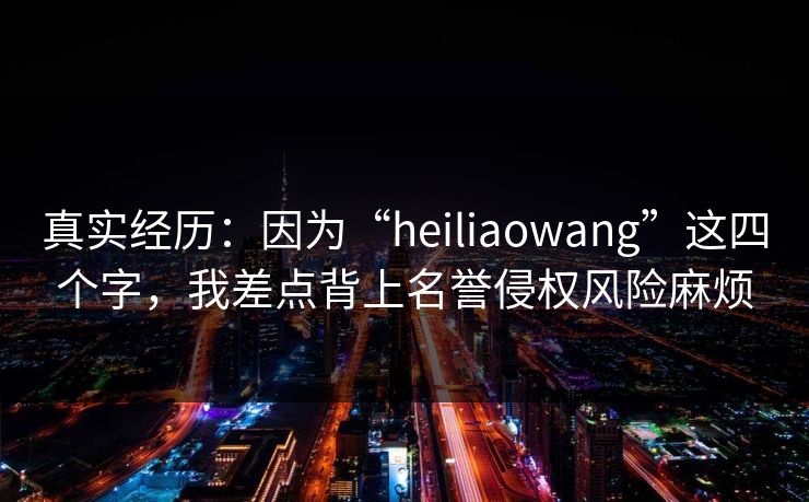 真实经历：因为“heiliaowang”这四个字，我差点背上名誉侵权风险麻烦