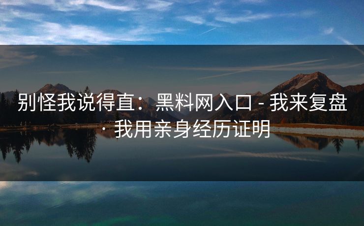 别怪我说得直：黑料网入口 - 我来复盘 · 我用亲身经历证明