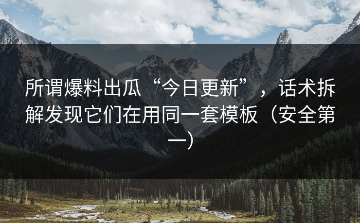 所谓爆料出瓜“今日更新”，话术拆解发现它们在用同一套模板（安全第一）