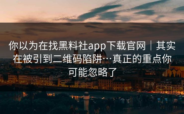 你以为在找黑料社app下载官网｜其实在被引到二维码陷阱…真正的重点你可能忽略了