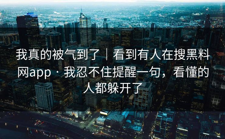 我真的被气到了｜看到有人在搜黑料网app · 我忍不住提醒一句，看懂的人都躲开了