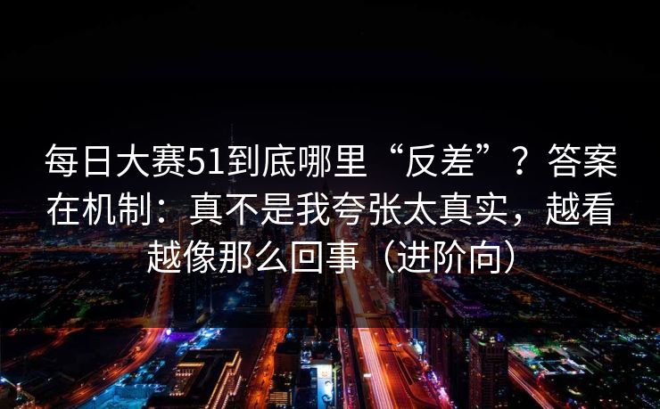 每日大赛51到底哪里“反差”？答案在机制：真不是我夸张太真实，越看越像那么回事（进阶向）