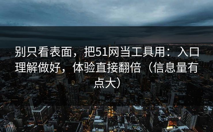 别只看表面，把51网当工具用：入口理解做好，体验直接翻倍（信息量有点大）