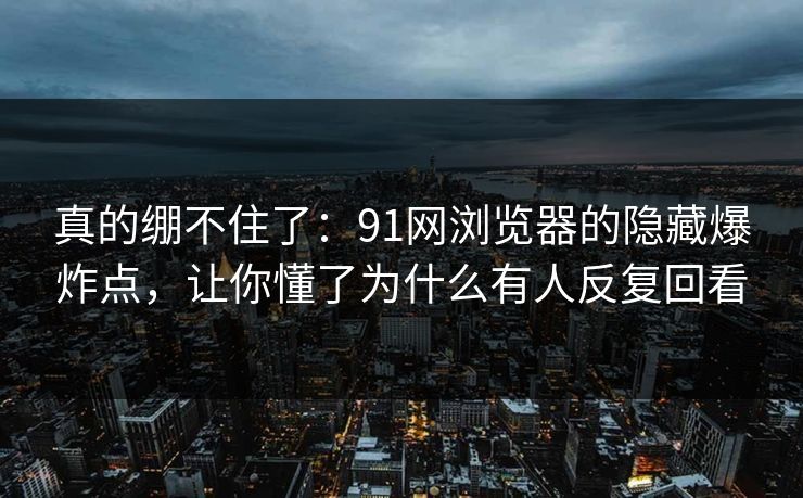 真的绷不住了:91网浏览器的隐藏爆炸点,让你懂了为什么有人反复回看 真的绷不住了:91网浏览器的隐藏爆炸点,让你懂了为什么有人反复回看