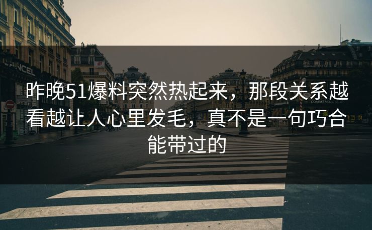 昨晚51爆料突然热起来，那段关系越看越让人心里发毛，真不是一句巧合能带过的
